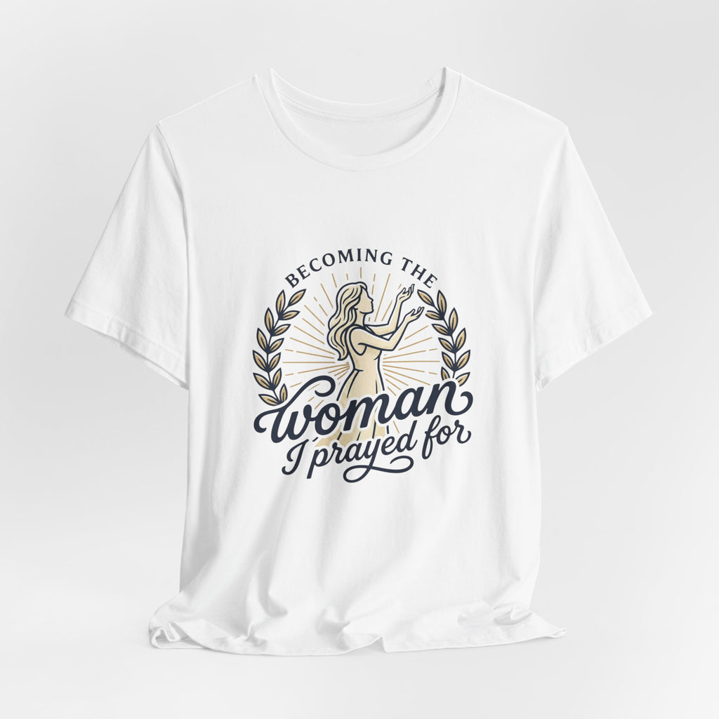 Becoming the Woman I Prayed For T-Shirt
