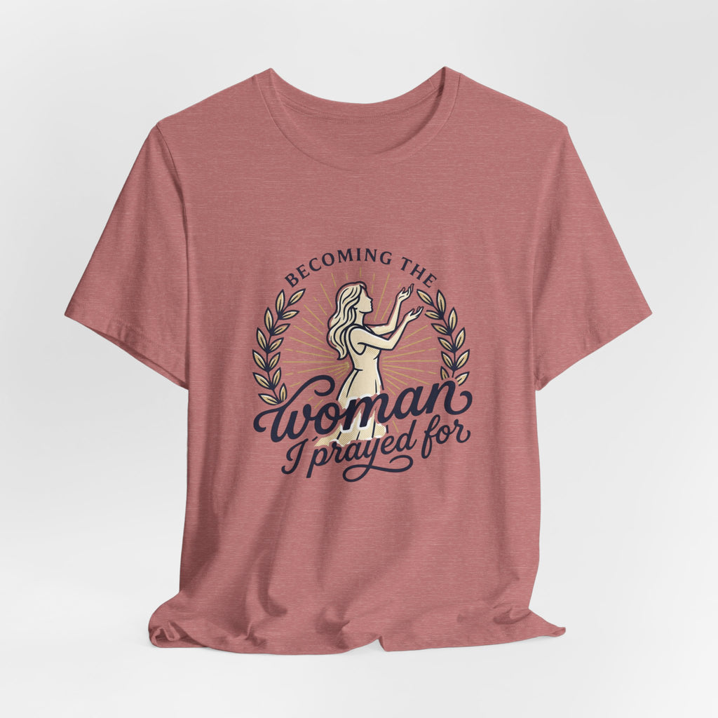 Becoming the Woman I Prayed For T-Shirt